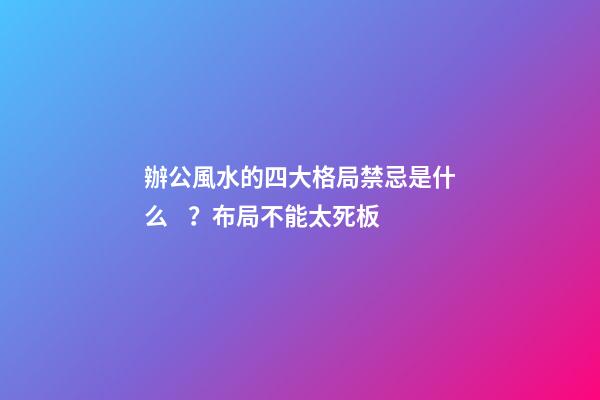 辦公風水的四大格局禁忌是什么？布局不能太死板